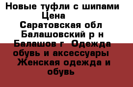 Новые туфли с шипами  › Цена ­ 400 - Саратовская обл., Балашовский р-н, Балашов г. Одежда, обувь и аксессуары » Женская одежда и обувь   